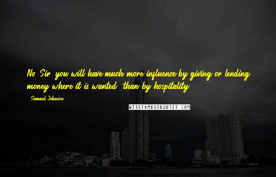 Samuel Johnson Quotes: No, Sir, you will have much more influence by giving or lending money where it is wanted, than by hospitality.