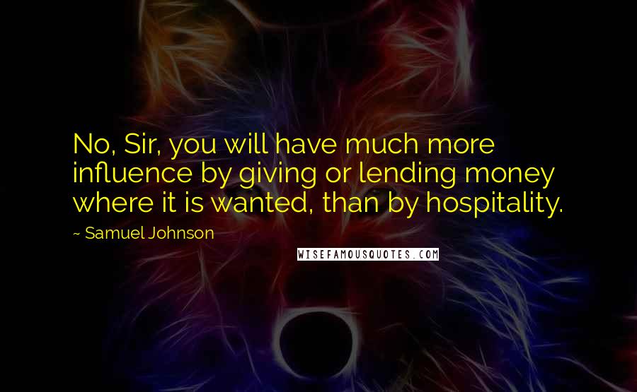 Samuel Johnson Quotes: No, Sir, you will have much more influence by giving or lending money where it is wanted, than by hospitality.