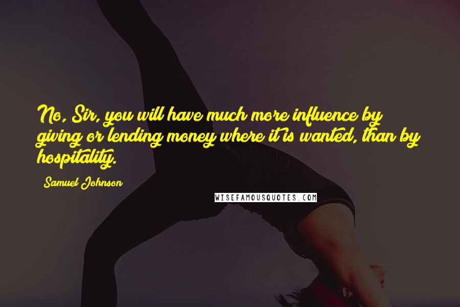 Samuel Johnson Quotes: No, Sir, you will have much more influence by giving or lending money where it is wanted, than by hospitality.