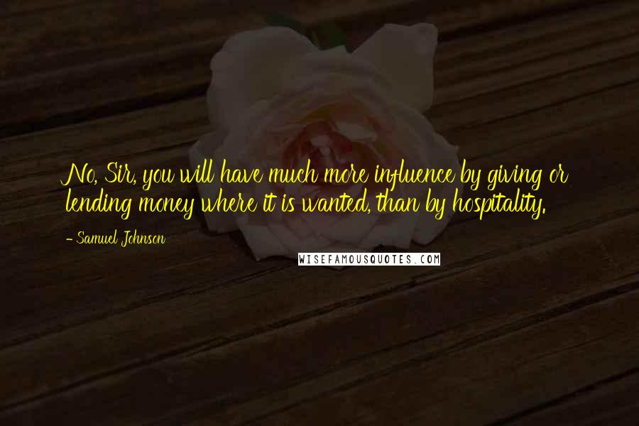 Samuel Johnson Quotes: No, Sir, you will have much more influence by giving or lending money where it is wanted, than by hospitality.