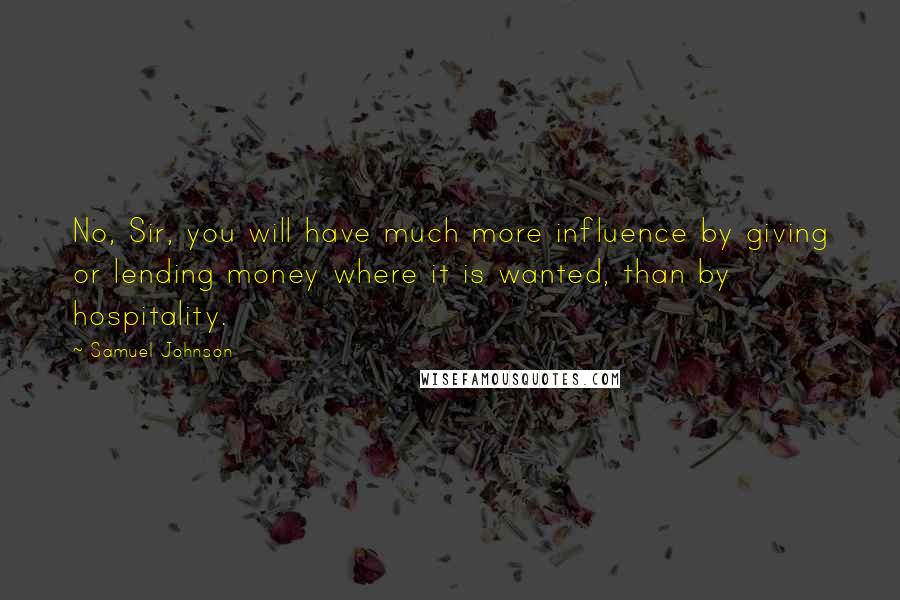 Samuel Johnson Quotes: No, Sir, you will have much more influence by giving or lending money where it is wanted, than by hospitality.