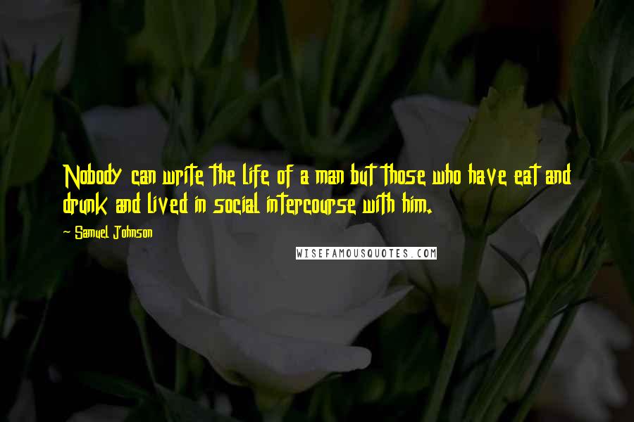 Samuel Johnson Quotes: Nobody can write the life of a man but those who have eat and drunk and lived in social intercourse with him.