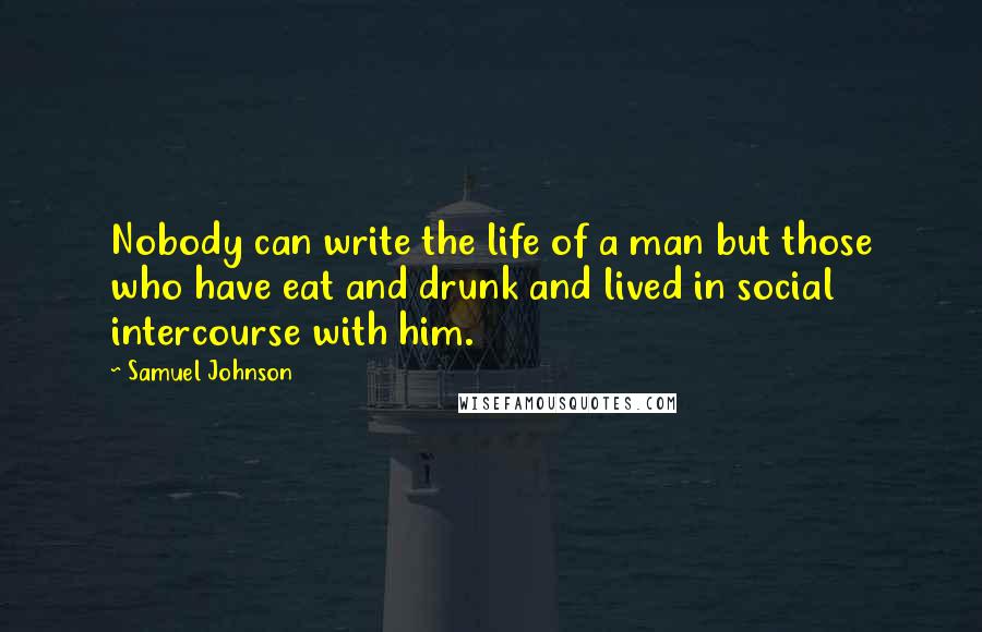 Samuel Johnson Quotes: Nobody can write the life of a man but those who have eat and drunk and lived in social intercourse with him.