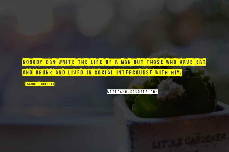 Samuel Johnson Quotes: Nobody can write the life of a man but those who have eat and drunk and lived in social intercourse with him.