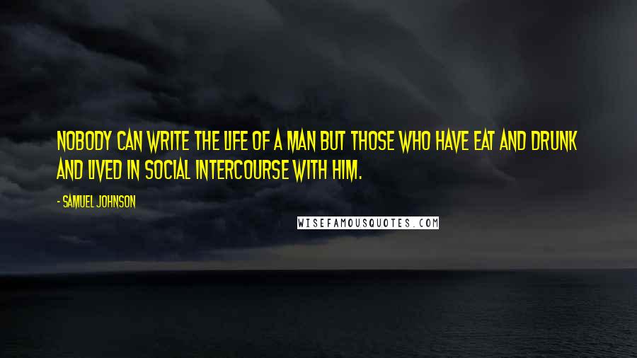 Samuel Johnson Quotes: Nobody can write the life of a man but those who have eat and drunk and lived in social intercourse with him.