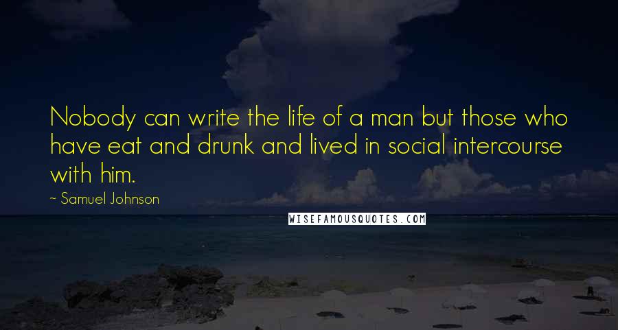 Samuel Johnson Quotes: Nobody can write the life of a man but those who have eat and drunk and lived in social intercourse with him.