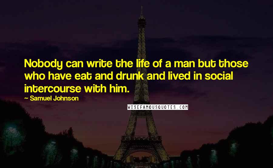 Samuel Johnson Quotes: Nobody can write the life of a man but those who have eat and drunk and lived in social intercourse with him.