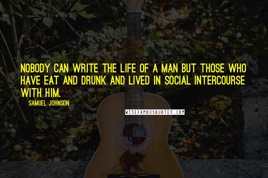 Samuel Johnson Quotes: Nobody can write the life of a man but those who have eat and drunk and lived in social intercourse with him.