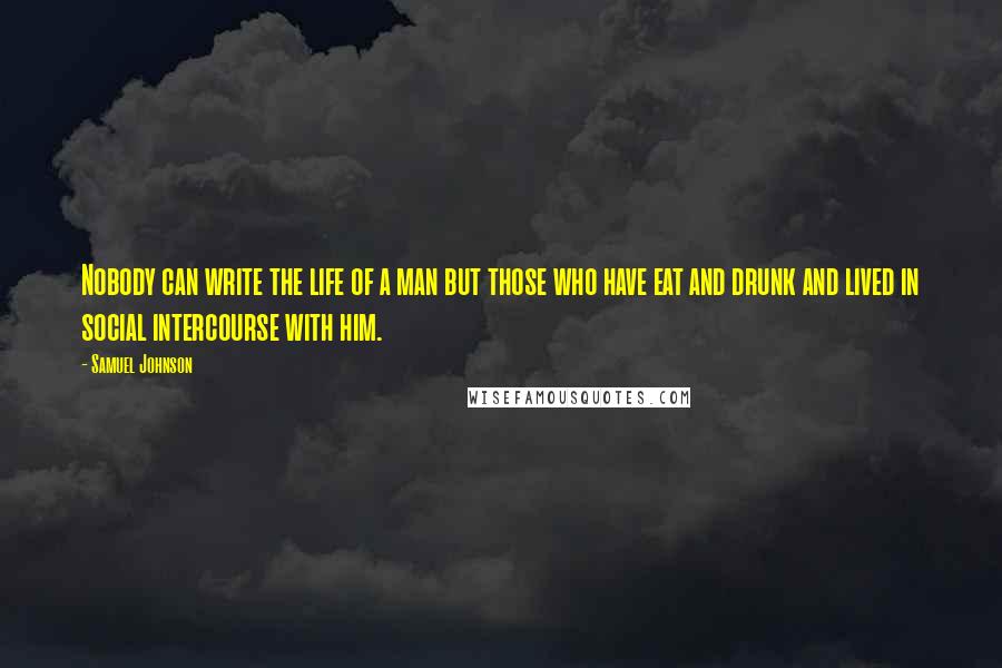 Samuel Johnson Quotes: Nobody can write the life of a man but those who have eat and drunk and lived in social intercourse with him.