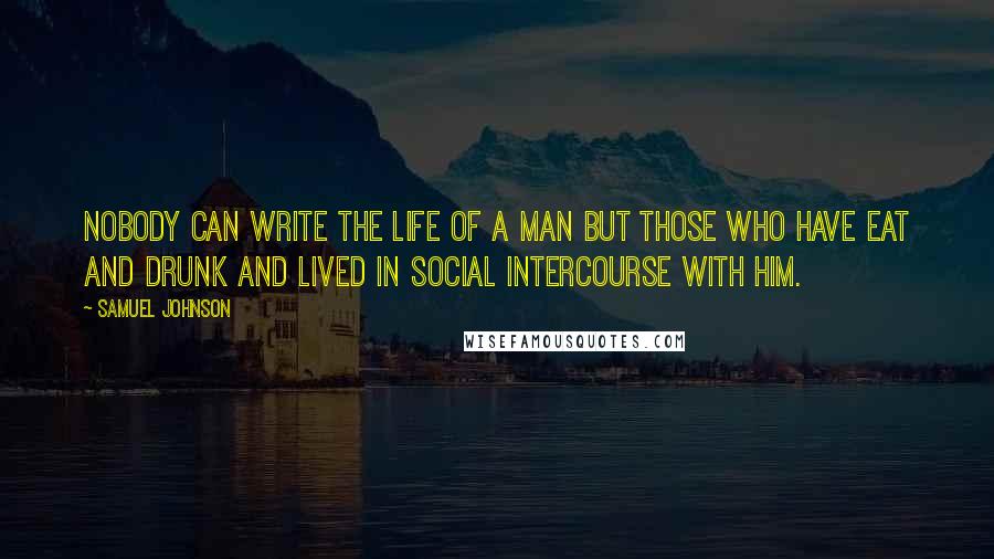 Samuel Johnson Quotes: Nobody can write the life of a man but those who have eat and drunk and lived in social intercourse with him.