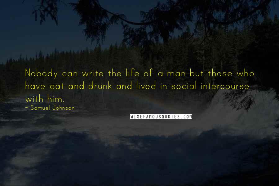 Samuel Johnson Quotes: Nobody can write the life of a man but those who have eat and drunk and lived in social intercourse with him.