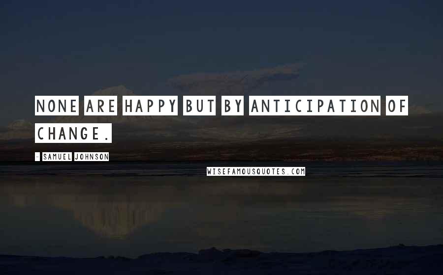 Samuel Johnson Quotes: None are happy but by anticipation of change.