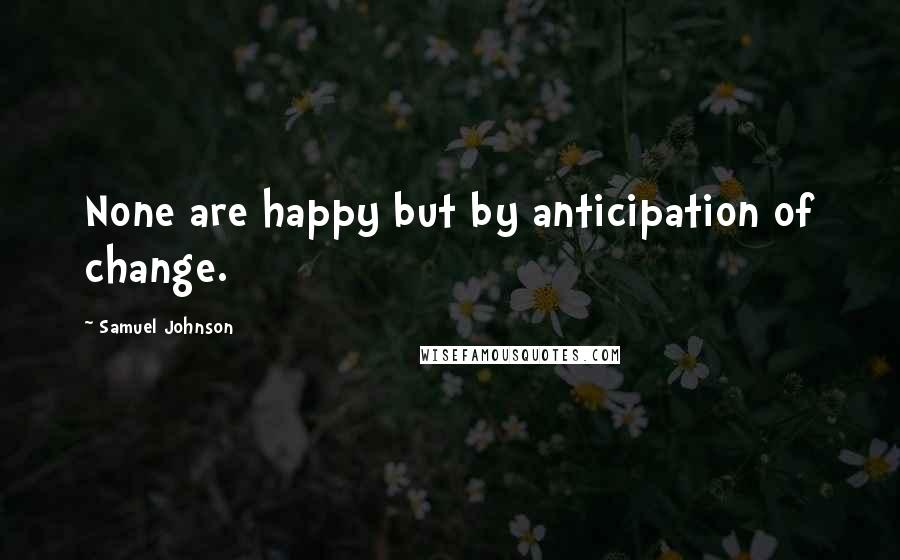 Samuel Johnson Quotes: None are happy but by anticipation of change.