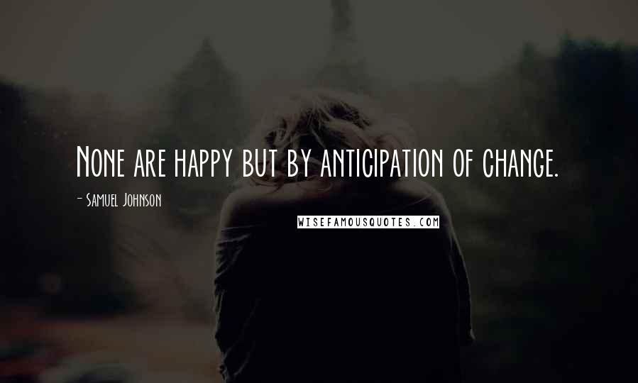 Samuel Johnson Quotes: None are happy but by anticipation of change.