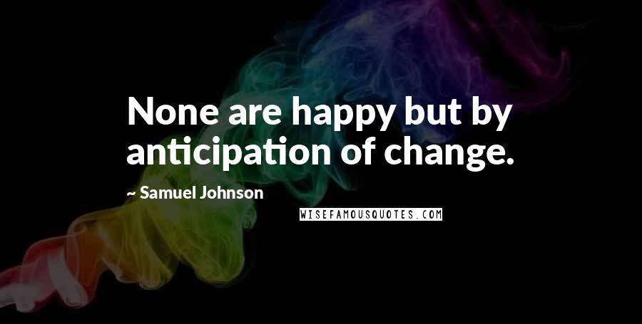 Samuel Johnson Quotes: None are happy but by anticipation of change.