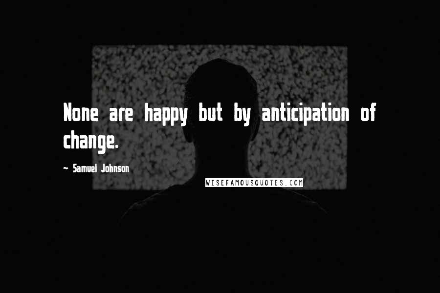 Samuel Johnson Quotes: None are happy but by anticipation of change.