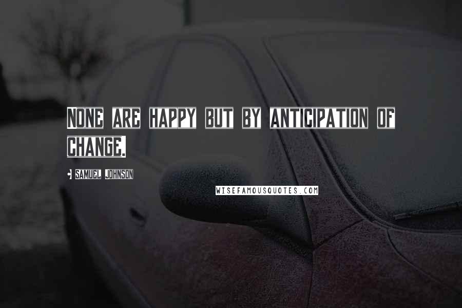 Samuel Johnson Quotes: None are happy but by anticipation of change.