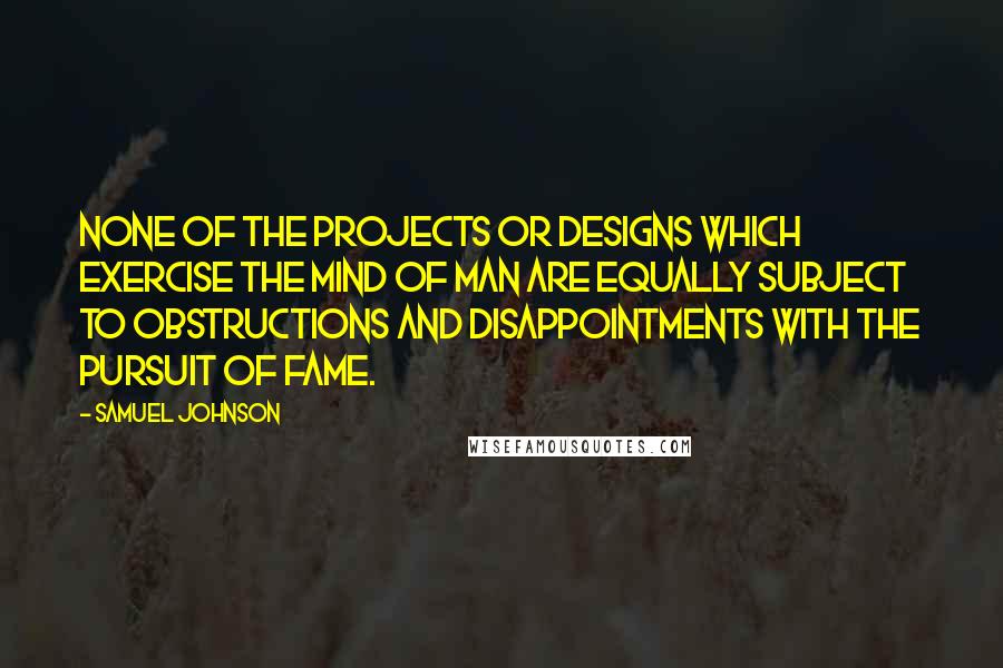 Samuel Johnson Quotes: None of the projects or designs which exercise the mind of man are equally subject to obstructions and disappointments with the pursuit of fame.