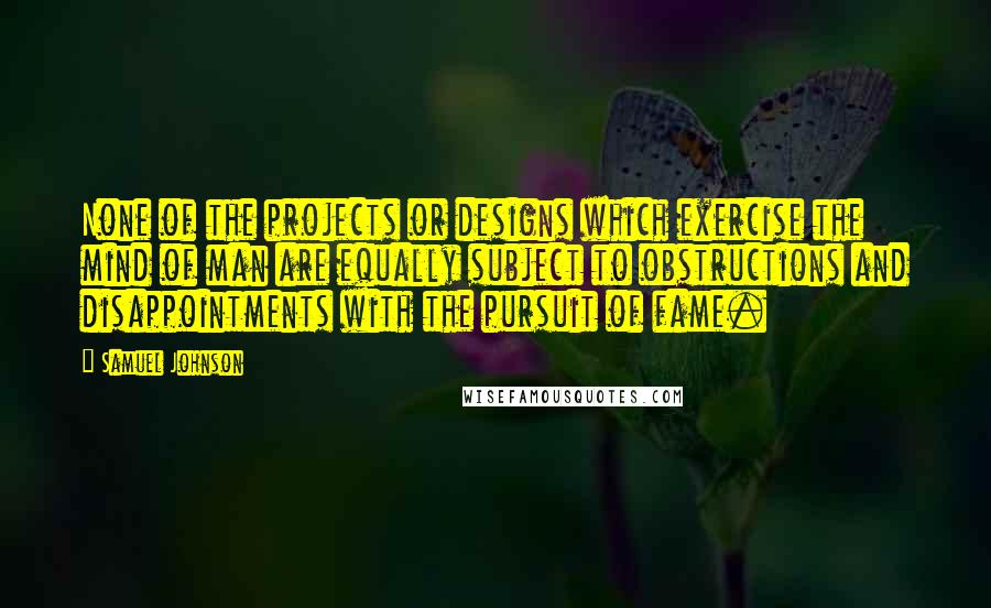 Samuel Johnson Quotes: None of the projects or designs which exercise the mind of man are equally subject to obstructions and disappointments with the pursuit of fame.