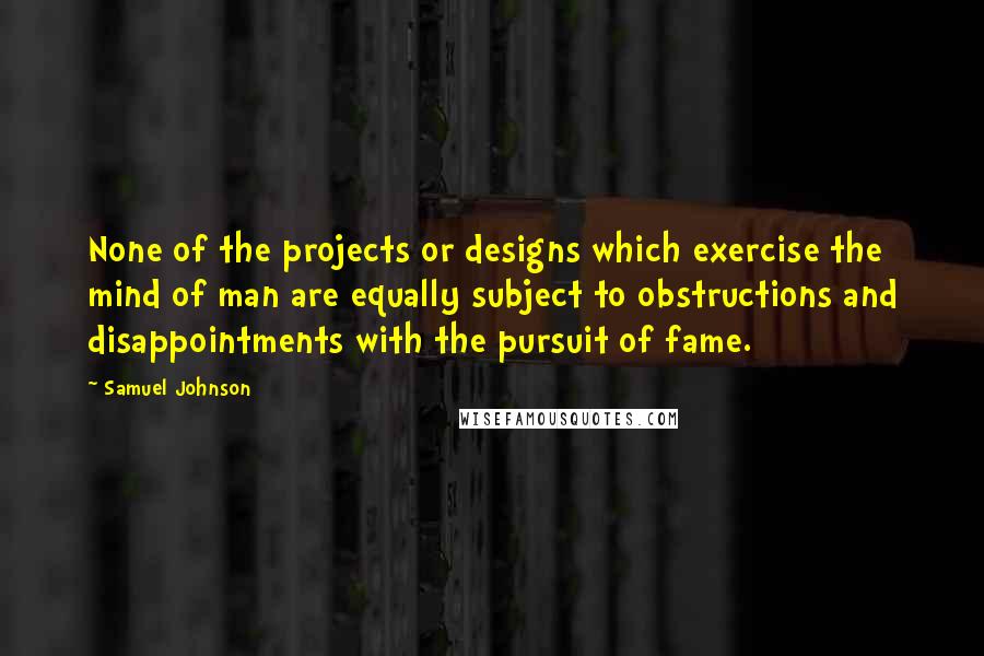 Samuel Johnson Quotes: None of the projects or designs which exercise the mind of man are equally subject to obstructions and disappointments with the pursuit of fame.