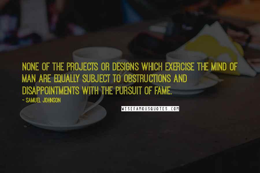 Samuel Johnson Quotes: None of the projects or designs which exercise the mind of man are equally subject to obstructions and disappointments with the pursuit of fame.