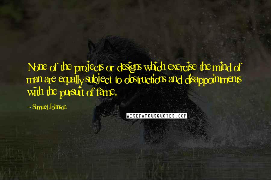 Samuel Johnson Quotes: None of the projects or designs which exercise the mind of man are equally subject to obstructions and disappointments with the pursuit of fame.