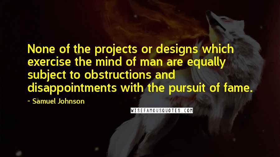 Samuel Johnson Quotes: None of the projects or designs which exercise the mind of man are equally subject to obstructions and disappointments with the pursuit of fame.