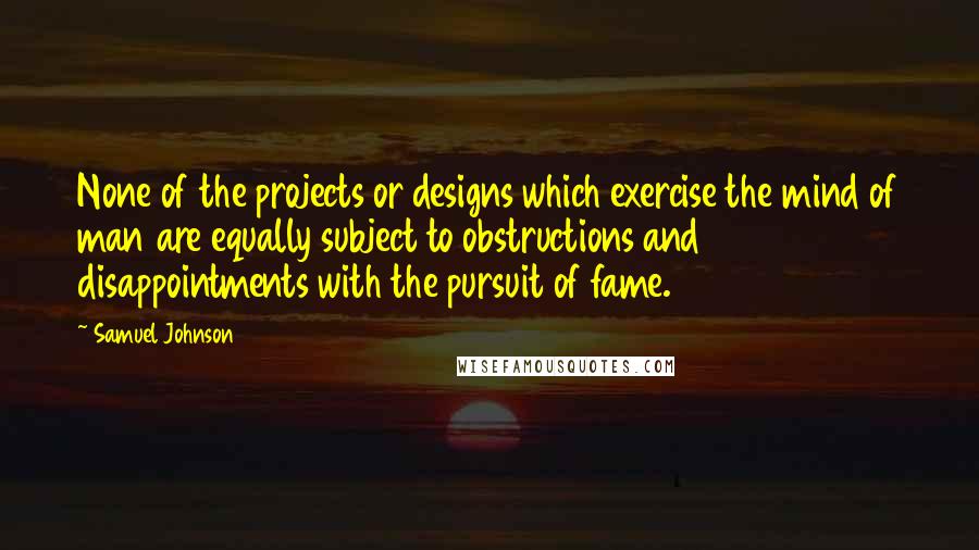 Samuel Johnson Quotes: None of the projects or designs which exercise the mind of man are equally subject to obstructions and disappointments with the pursuit of fame.