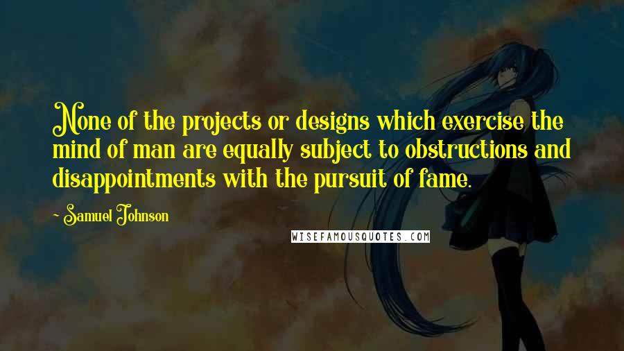 Samuel Johnson Quotes: None of the projects or designs which exercise the mind of man are equally subject to obstructions and disappointments with the pursuit of fame.