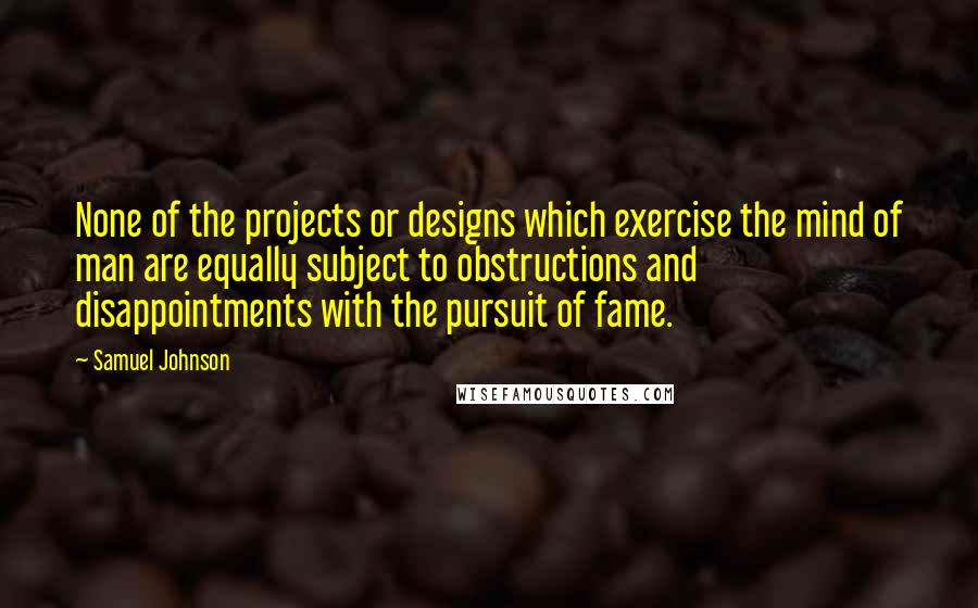 Samuel Johnson Quotes: None of the projects or designs which exercise the mind of man are equally subject to obstructions and disappointments with the pursuit of fame.