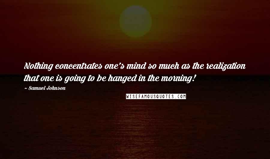 Samuel Johnson Quotes: Nothing concentrates one's mind so much as the realization that one is going to be hanged in the morning!