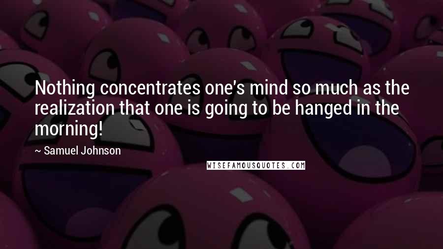 Samuel Johnson Quotes: Nothing concentrates one's mind so much as the realization that one is going to be hanged in the morning!