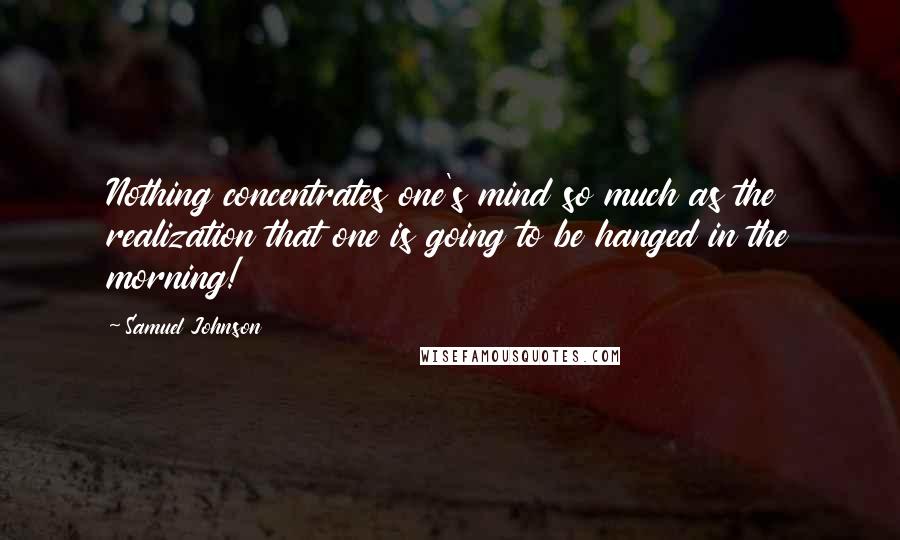 Samuel Johnson Quotes: Nothing concentrates one's mind so much as the realization that one is going to be hanged in the morning!