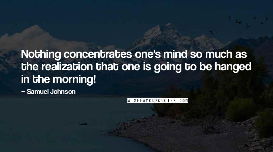 Samuel Johnson Quotes: Nothing concentrates one's mind so much as the realization that one is going to be hanged in the morning!