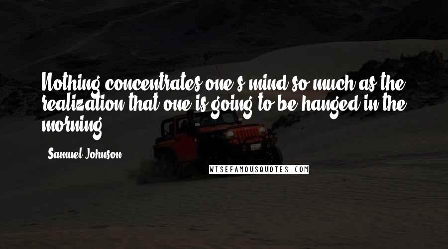 Samuel Johnson Quotes: Nothing concentrates one's mind so much as the realization that one is going to be hanged in the morning!