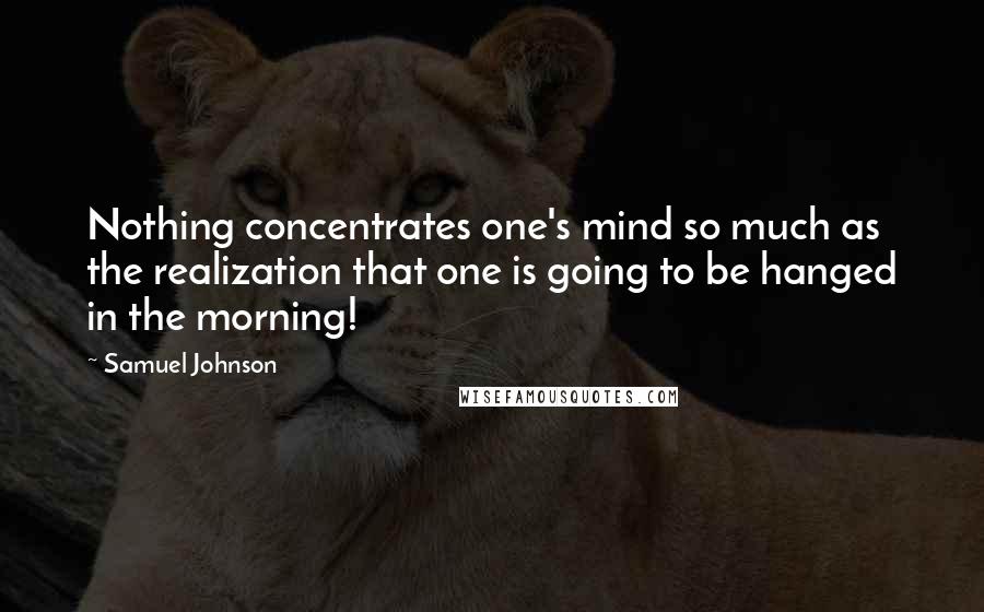 Samuel Johnson Quotes: Nothing concentrates one's mind so much as the realization that one is going to be hanged in the morning!