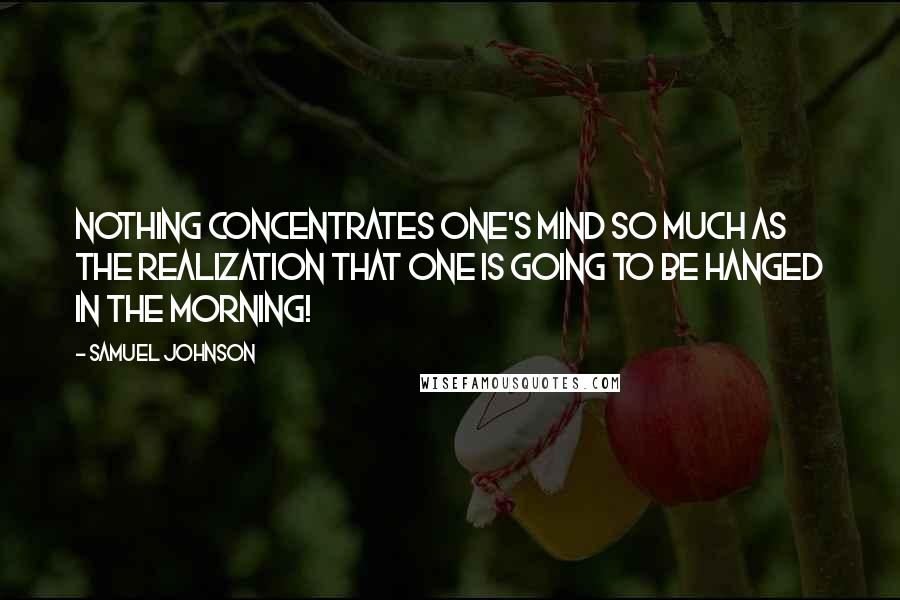 Samuel Johnson Quotes: Nothing concentrates one's mind so much as the realization that one is going to be hanged in the morning!