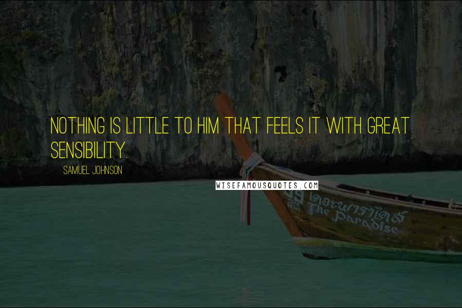 Samuel Johnson Quotes: Nothing is little to him that feels it with great sensibility.