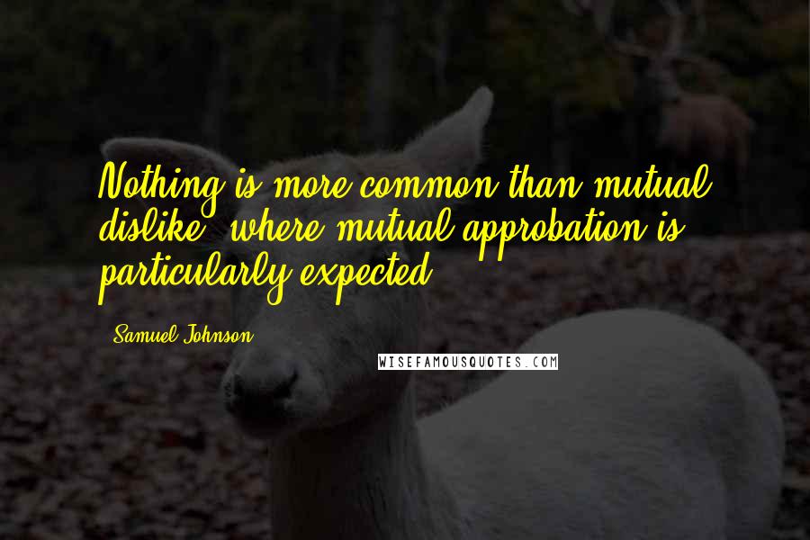 Samuel Johnson Quotes: Nothing is more common than mutual dislike, where mutual approbation is particularly expected.