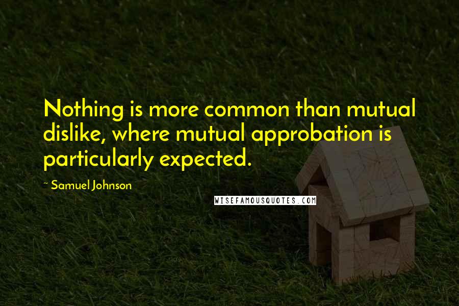 Samuel Johnson Quotes: Nothing is more common than mutual dislike, where mutual approbation is particularly expected.