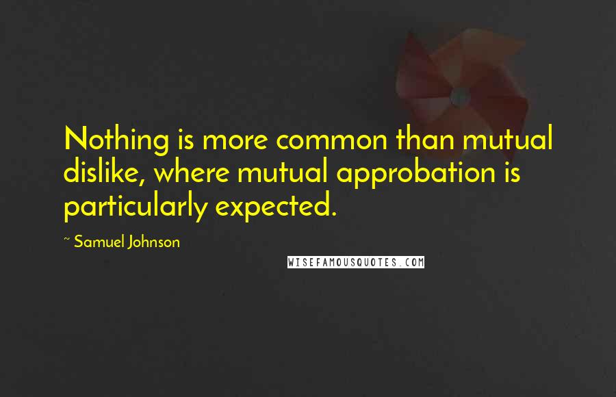 Samuel Johnson Quotes: Nothing is more common than mutual dislike, where mutual approbation is particularly expected.