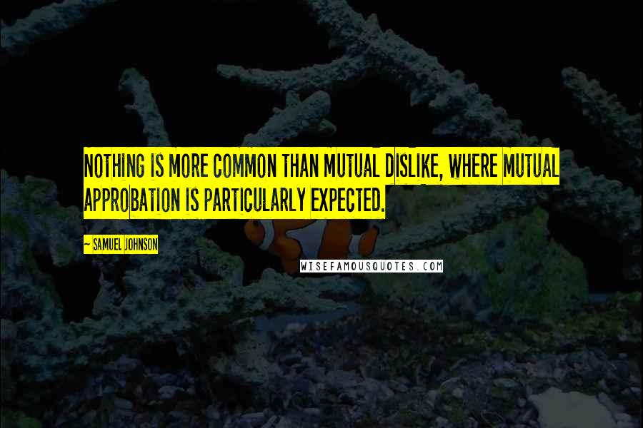 Samuel Johnson Quotes: Nothing is more common than mutual dislike, where mutual approbation is particularly expected.