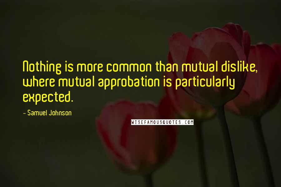 Samuel Johnson Quotes: Nothing is more common than mutual dislike, where mutual approbation is particularly expected.