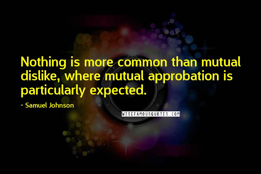 Samuel Johnson Quotes: Nothing is more common than mutual dislike, where mutual approbation is particularly expected.