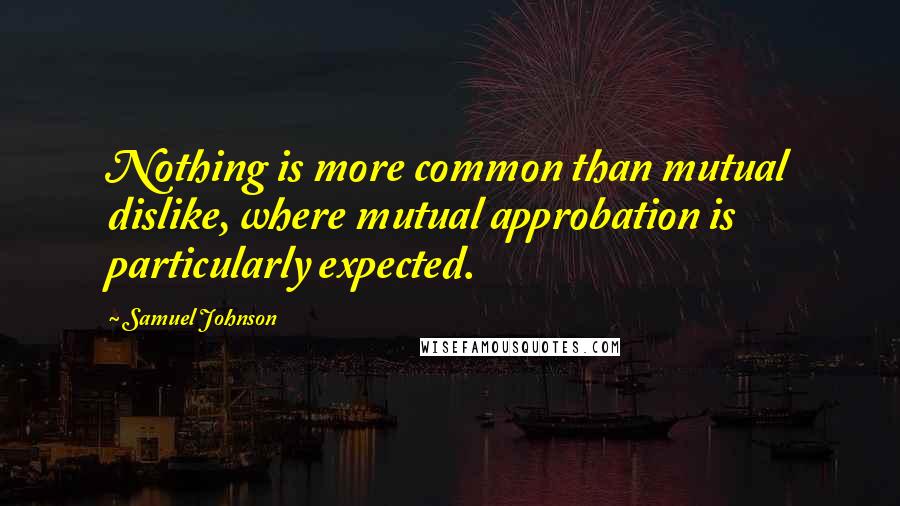 Samuel Johnson Quotes: Nothing is more common than mutual dislike, where mutual approbation is particularly expected.