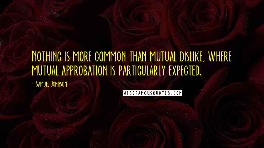 Samuel Johnson Quotes: Nothing is more common than mutual dislike, where mutual approbation is particularly expected.