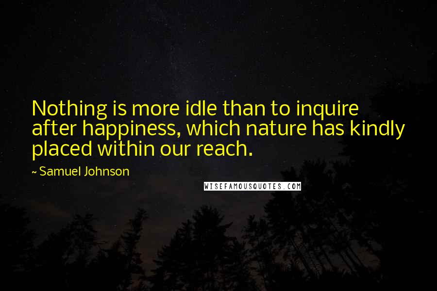 Samuel Johnson Quotes: Nothing is more idle than to inquire after happiness, which nature has kindly placed within our reach.
