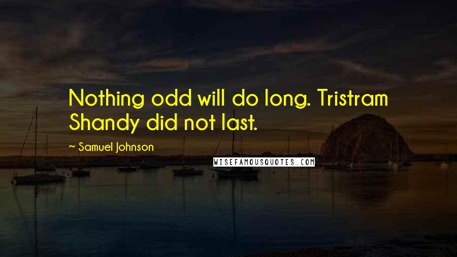 Samuel Johnson Quotes: Nothing odd will do long. Tristram Shandy did not last.