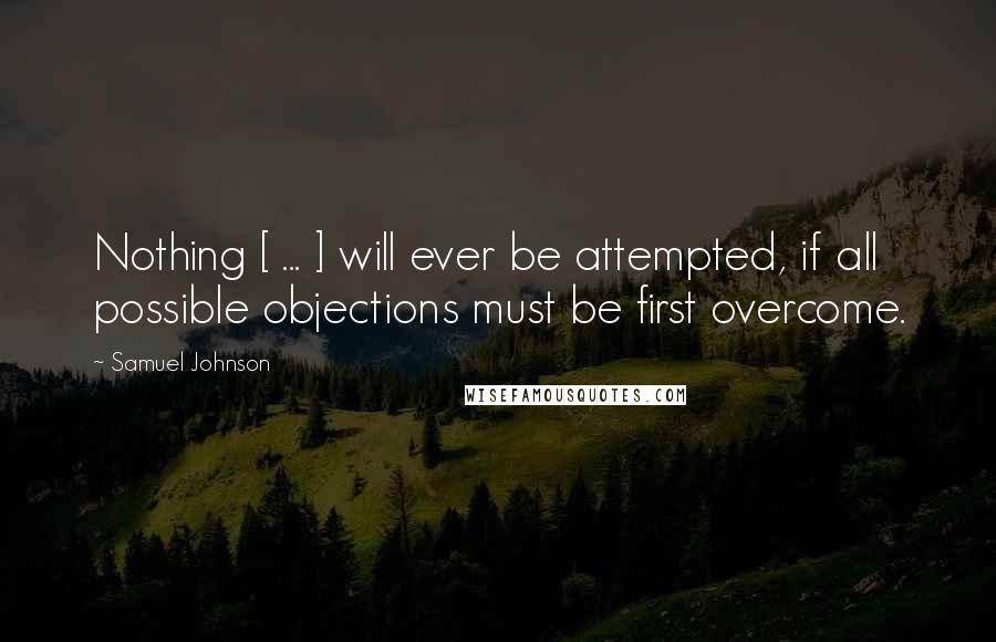 Samuel Johnson Quotes: Nothing [ ... ] will ever be attempted, if all possible objections must be first overcome.