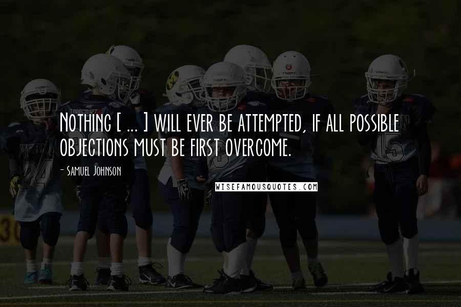 Samuel Johnson Quotes: Nothing [ ... ] will ever be attempted, if all possible objections must be first overcome.